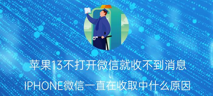 苹果13不打开微信就收不到消息 IPHONE微信一直在收取中什么原因？